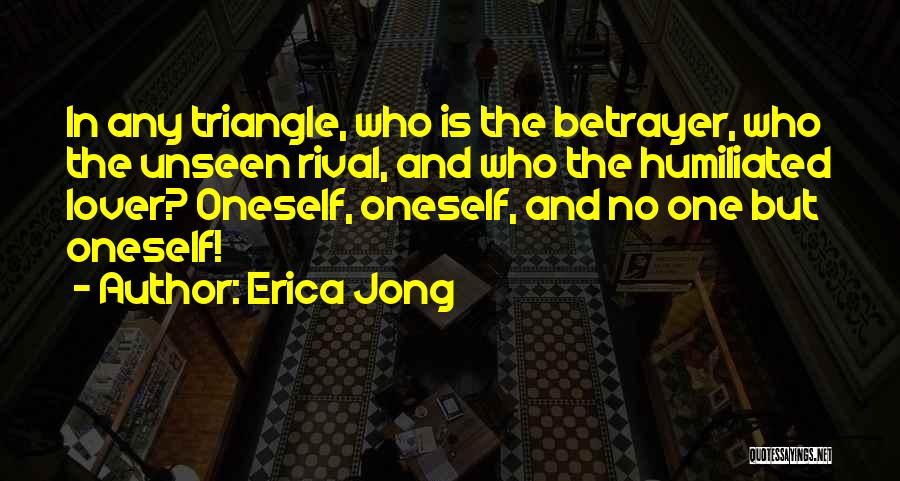 Erica Jong Quotes: In Any Triangle, Who Is The Betrayer, Who The Unseen Rival, And Who The Humiliated Lover? Oneself, Oneself, And No