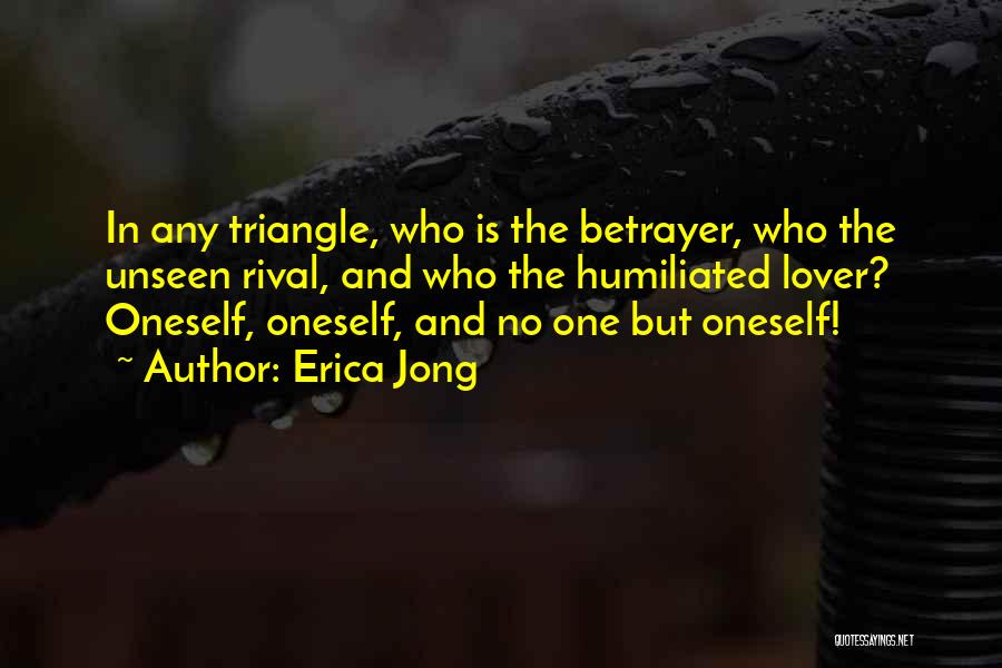 Erica Jong Quotes: In Any Triangle, Who Is The Betrayer, Who The Unseen Rival, And Who The Humiliated Lover? Oneself, Oneself, And No