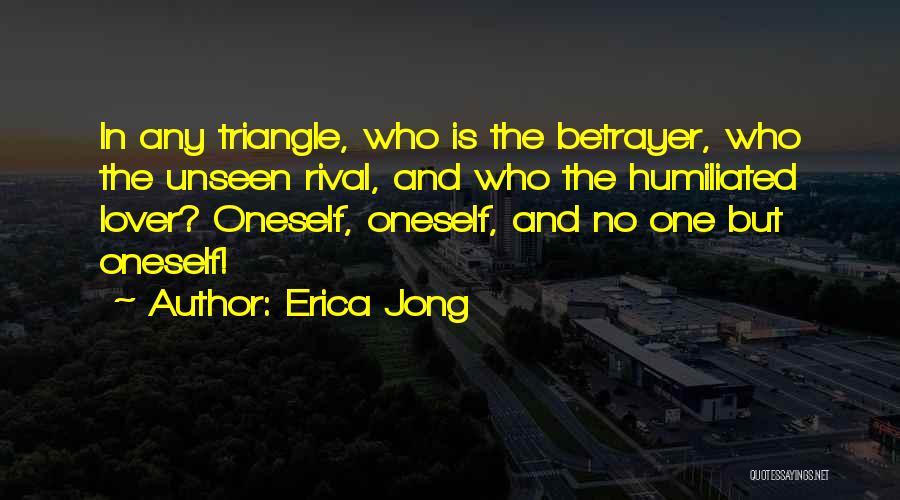 Erica Jong Quotes: In Any Triangle, Who Is The Betrayer, Who The Unseen Rival, And Who The Humiliated Lover? Oneself, Oneself, And No
