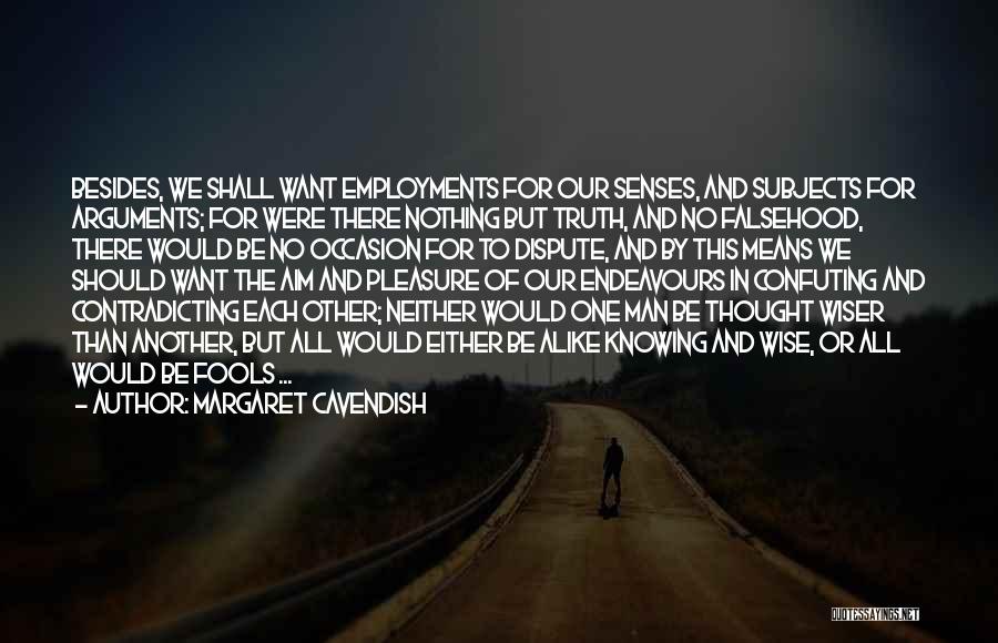 Margaret Cavendish Quotes: Besides, We Shall Want Employments For Our Senses, And Subjects For Arguments; For Were There Nothing But Truth, And No