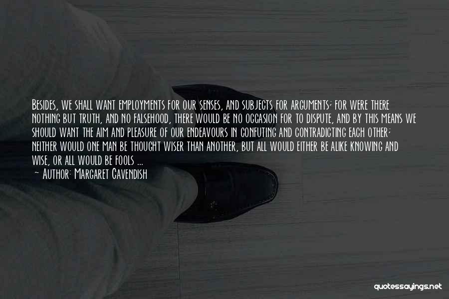 Margaret Cavendish Quotes: Besides, We Shall Want Employments For Our Senses, And Subjects For Arguments; For Were There Nothing But Truth, And No