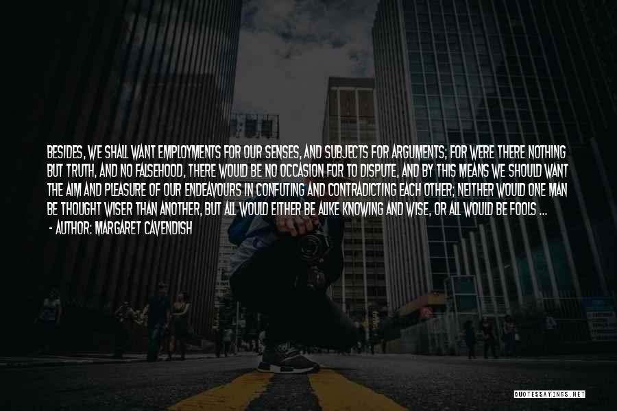 Margaret Cavendish Quotes: Besides, We Shall Want Employments For Our Senses, And Subjects For Arguments; For Were There Nothing But Truth, And No