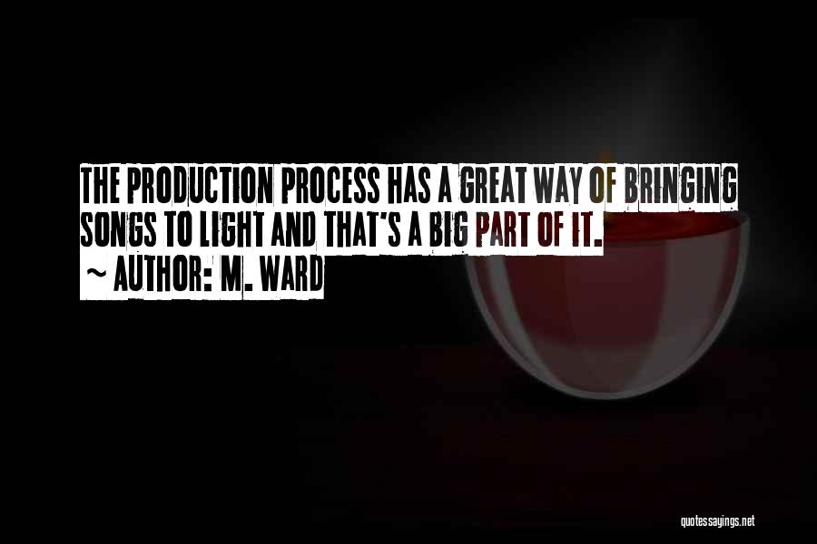 M. Ward Quotes: The Production Process Has A Great Way Of Bringing Songs To Light And That's A Big Part Of It.