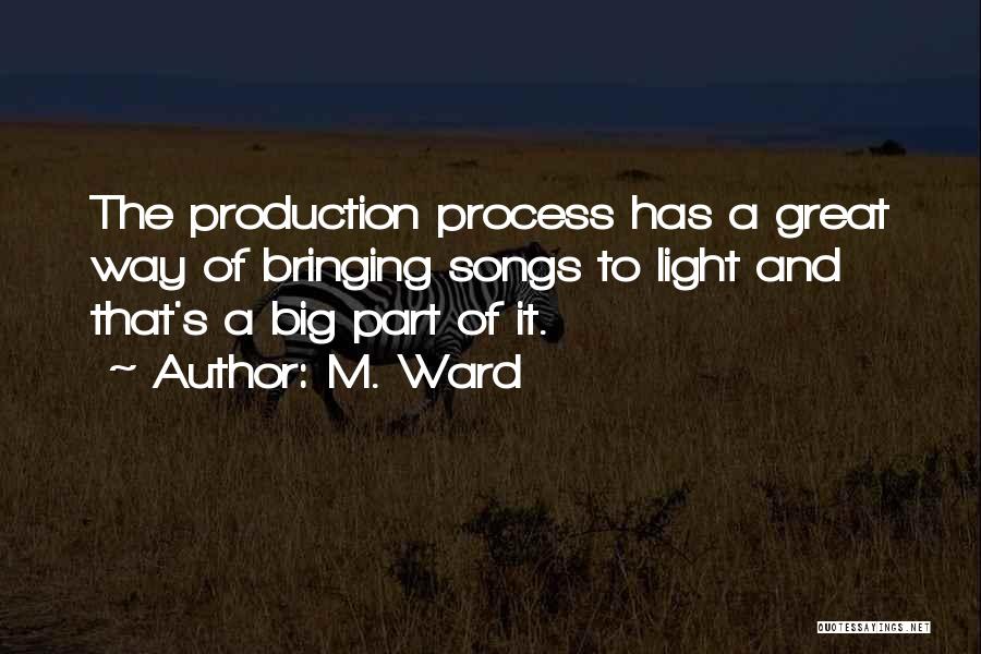 M. Ward Quotes: The Production Process Has A Great Way Of Bringing Songs To Light And That's A Big Part Of It.