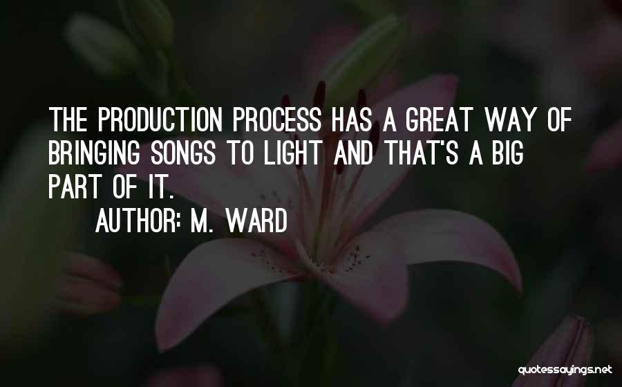 M. Ward Quotes: The Production Process Has A Great Way Of Bringing Songs To Light And That's A Big Part Of It.