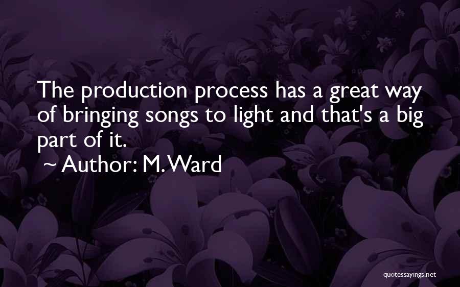 M. Ward Quotes: The Production Process Has A Great Way Of Bringing Songs To Light And That's A Big Part Of It.