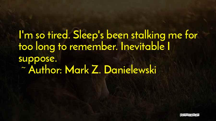 Mark Z. Danielewski Quotes: I'm So Tired. Sleep's Been Stalking Me For Too Long To Remember. Inevitable I Suppose.