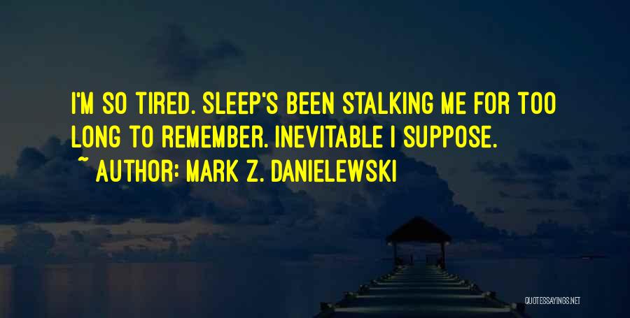 Mark Z. Danielewski Quotes: I'm So Tired. Sleep's Been Stalking Me For Too Long To Remember. Inevitable I Suppose.
