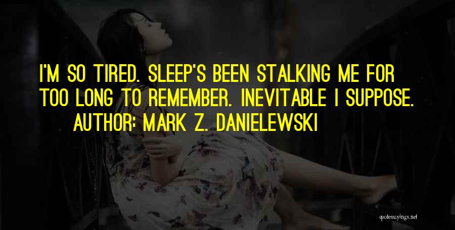Mark Z. Danielewski Quotes: I'm So Tired. Sleep's Been Stalking Me For Too Long To Remember. Inevitable I Suppose.