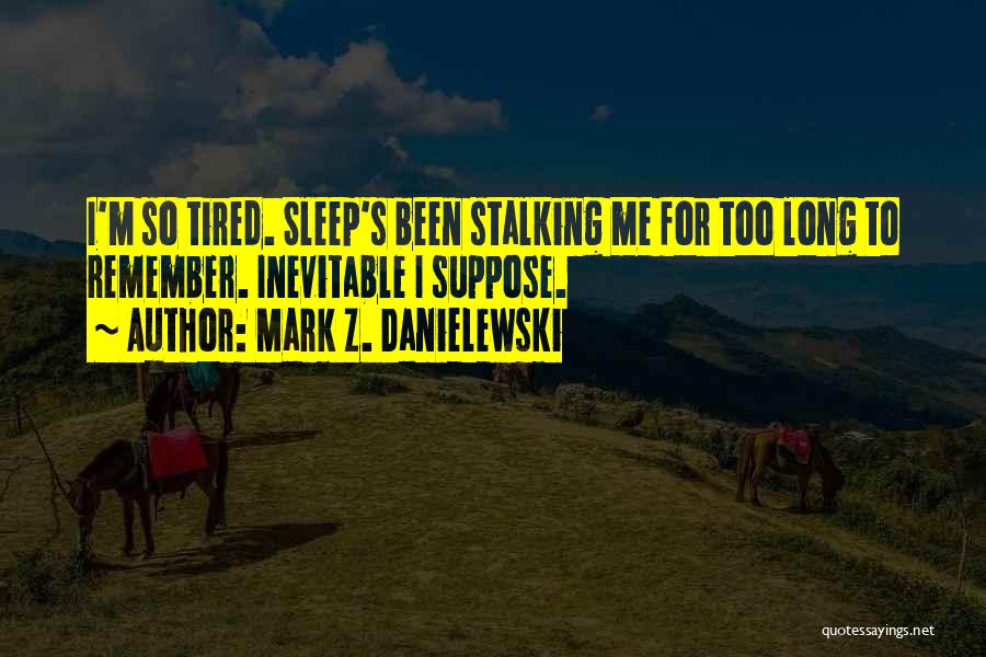 Mark Z. Danielewski Quotes: I'm So Tired. Sleep's Been Stalking Me For Too Long To Remember. Inevitable I Suppose.
