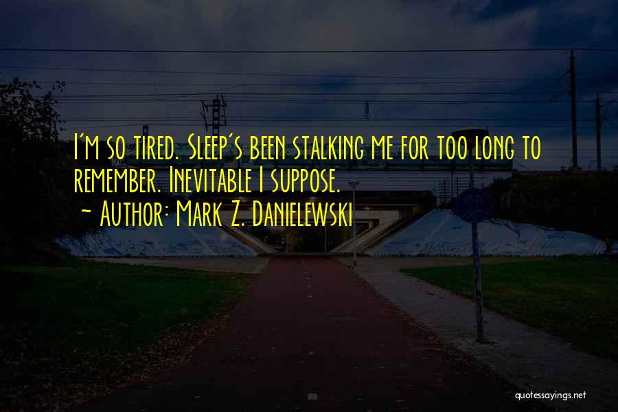 Mark Z. Danielewski Quotes: I'm So Tired. Sleep's Been Stalking Me For Too Long To Remember. Inevitable I Suppose.