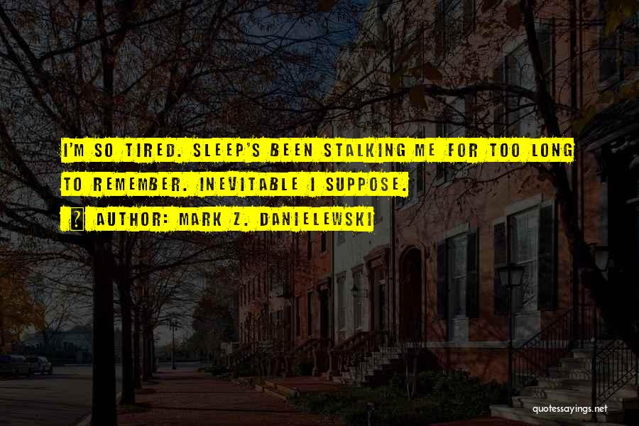 Mark Z. Danielewski Quotes: I'm So Tired. Sleep's Been Stalking Me For Too Long To Remember. Inevitable I Suppose.