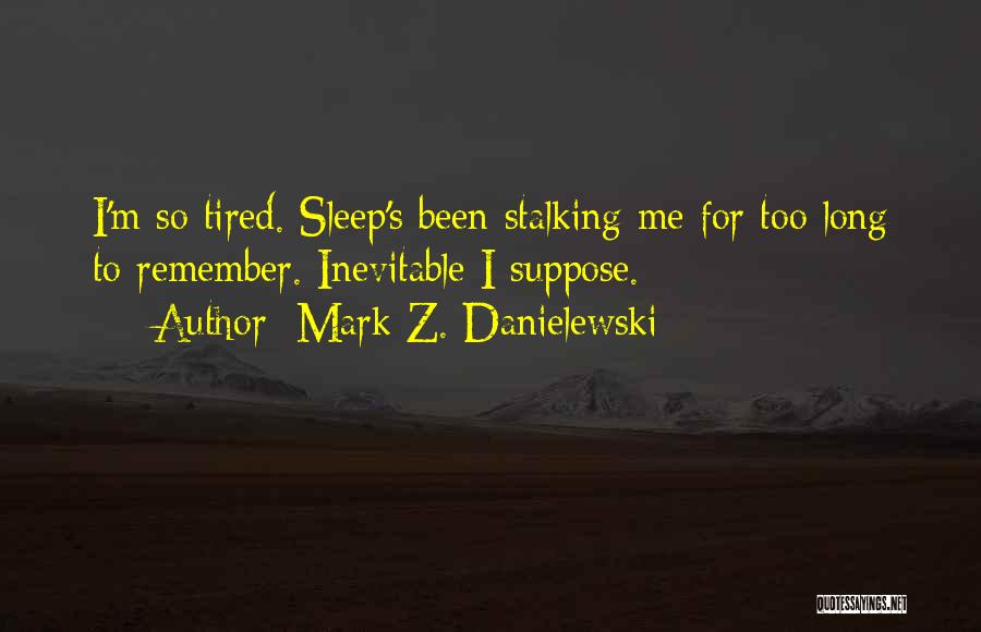 Mark Z. Danielewski Quotes: I'm So Tired. Sleep's Been Stalking Me For Too Long To Remember. Inevitable I Suppose.