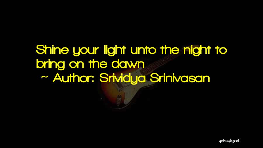 Srividya Srinivasan Quotes: Shine Your Light Unto The Night To Bring On The Dawn