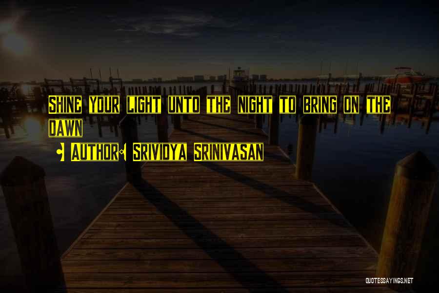 Srividya Srinivasan Quotes: Shine Your Light Unto The Night To Bring On The Dawn