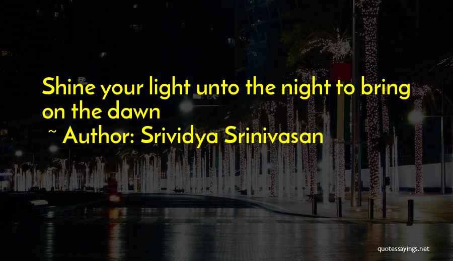Srividya Srinivasan Quotes: Shine Your Light Unto The Night To Bring On The Dawn