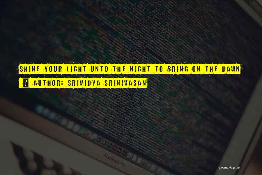 Srividya Srinivasan Quotes: Shine Your Light Unto The Night To Bring On The Dawn