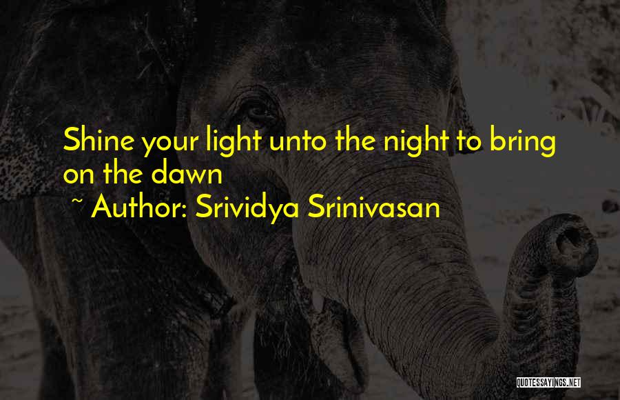 Srividya Srinivasan Quotes: Shine Your Light Unto The Night To Bring On The Dawn