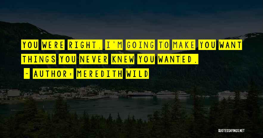 Meredith Wild Quotes: You Were Right. I'm Going To Make You Want Things You Never Knew You Wanted.