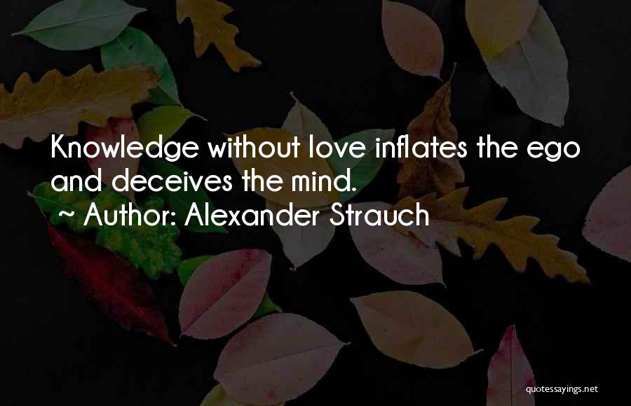 Alexander Strauch Quotes: Knowledge Without Love Inflates The Ego And Deceives The Mind.