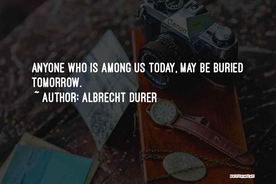 Albrecht Durer Quotes: Anyone Who Is Among Us Today, May Be Buried Tomorrow.