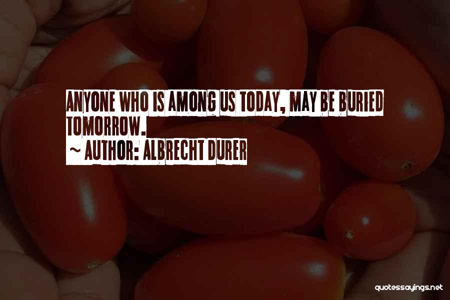 Albrecht Durer Quotes: Anyone Who Is Among Us Today, May Be Buried Tomorrow.