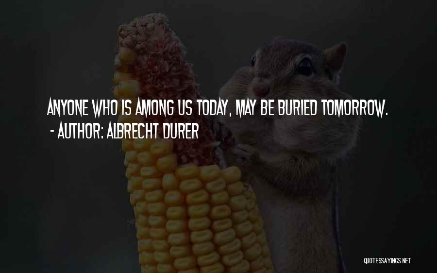 Albrecht Durer Quotes: Anyone Who Is Among Us Today, May Be Buried Tomorrow.