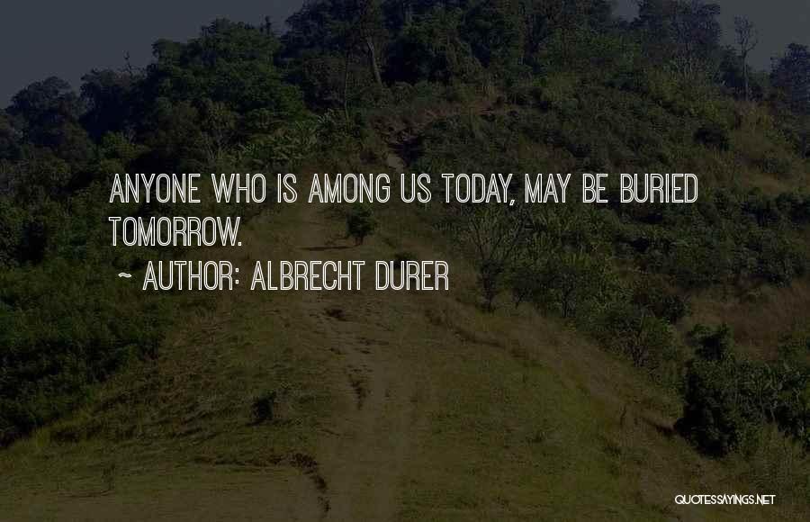 Albrecht Durer Quotes: Anyone Who Is Among Us Today, May Be Buried Tomorrow.