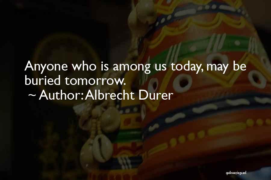 Albrecht Durer Quotes: Anyone Who Is Among Us Today, May Be Buried Tomorrow.