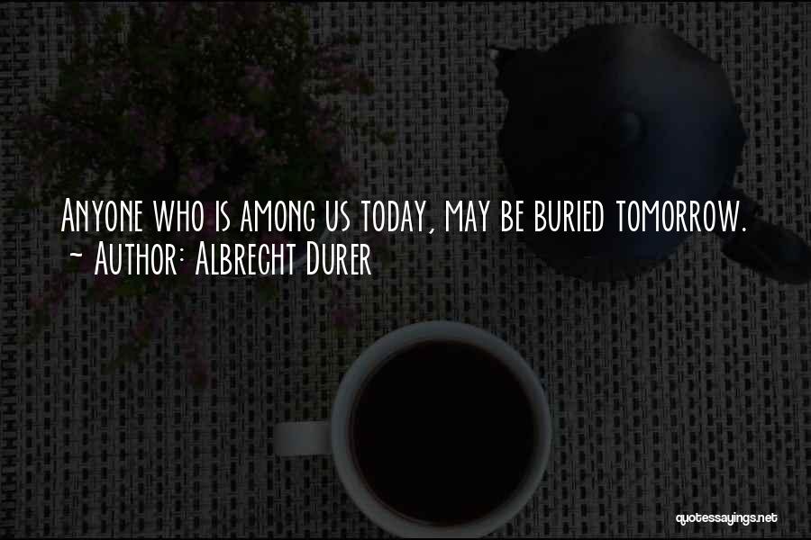 Albrecht Durer Quotes: Anyone Who Is Among Us Today, May Be Buried Tomorrow.