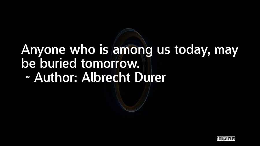 Albrecht Durer Quotes: Anyone Who Is Among Us Today, May Be Buried Tomorrow.