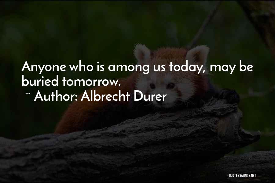 Albrecht Durer Quotes: Anyone Who Is Among Us Today, May Be Buried Tomorrow.