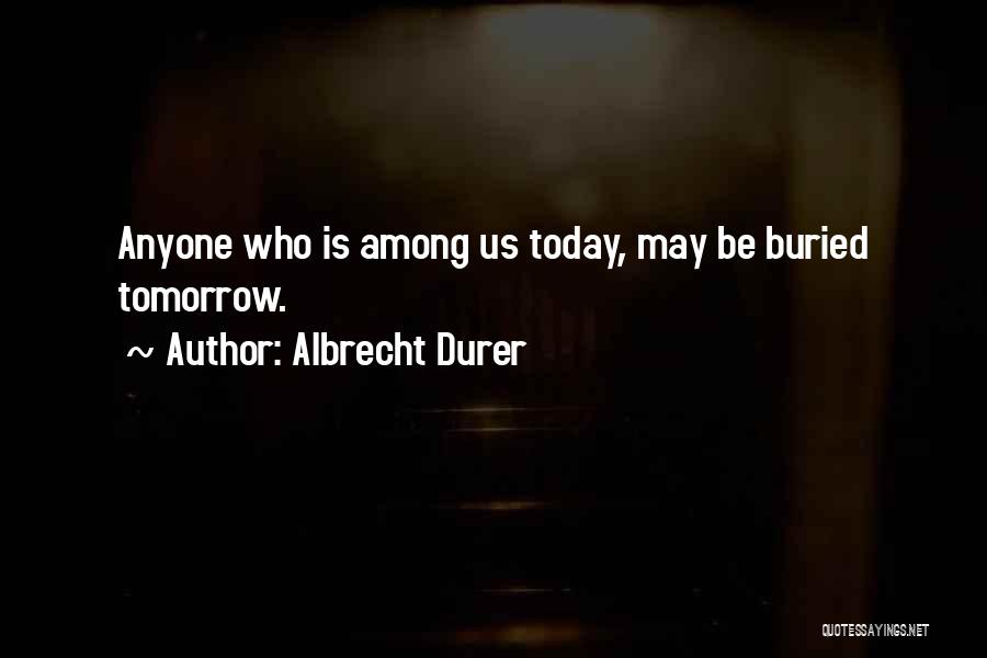 Albrecht Durer Quotes: Anyone Who Is Among Us Today, May Be Buried Tomorrow.