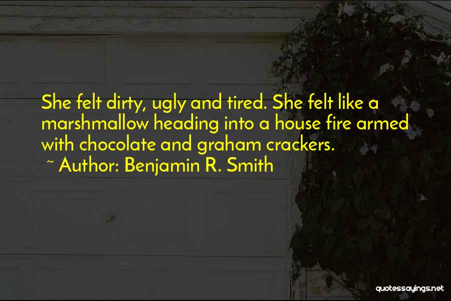 Benjamin R. Smith Quotes: She Felt Dirty, Ugly And Tired. She Felt Like A Marshmallow Heading Into A House Fire Armed With Chocolate And