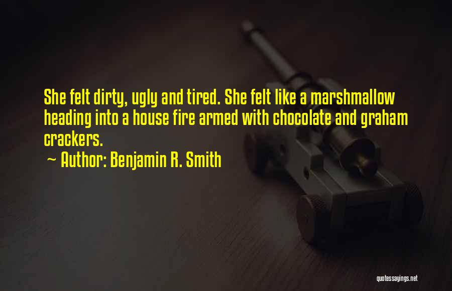 Benjamin R. Smith Quotes: She Felt Dirty, Ugly And Tired. She Felt Like A Marshmallow Heading Into A House Fire Armed With Chocolate And