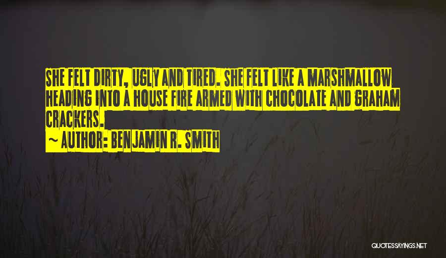 Benjamin R. Smith Quotes: She Felt Dirty, Ugly And Tired. She Felt Like A Marshmallow Heading Into A House Fire Armed With Chocolate And