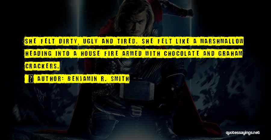 Benjamin R. Smith Quotes: She Felt Dirty, Ugly And Tired. She Felt Like A Marshmallow Heading Into A House Fire Armed With Chocolate And