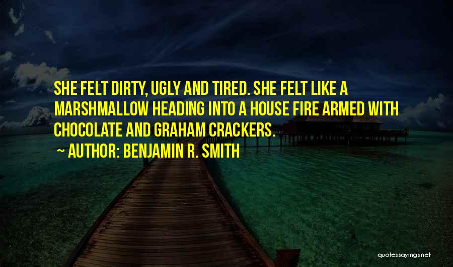 Benjamin R. Smith Quotes: She Felt Dirty, Ugly And Tired. She Felt Like A Marshmallow Heading Into A House Fire Armed With Chocolate And