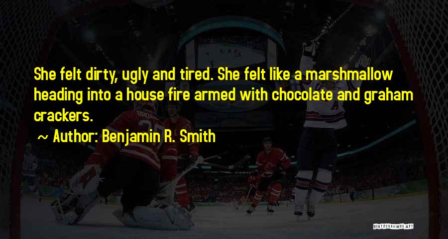 Benjamin R. Smith Quotes: She Felt Dirty, Ugly And Tired. She Felt Like A Marshmallow Heading Into A House Fire Armed With Chocolate And