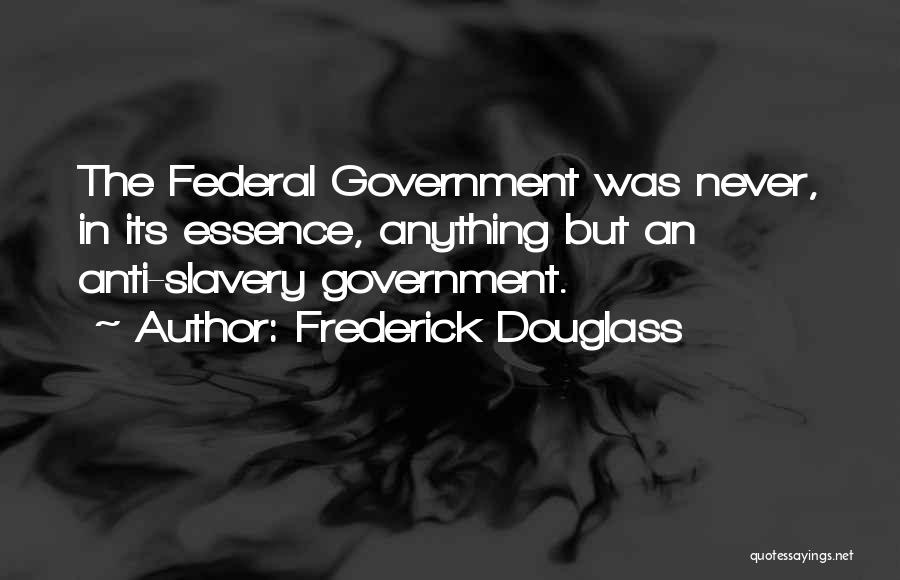 Frederick Douglass Quotes: The Federal Government Was Never, In Its Essence, Anything But An Anti-slavery Government.