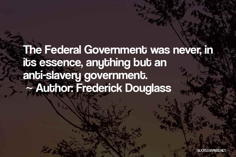 Frederick Douglass Quotes: The Federal Government Was Never, In Its Essence, Anything But An Anti-slavery Government.