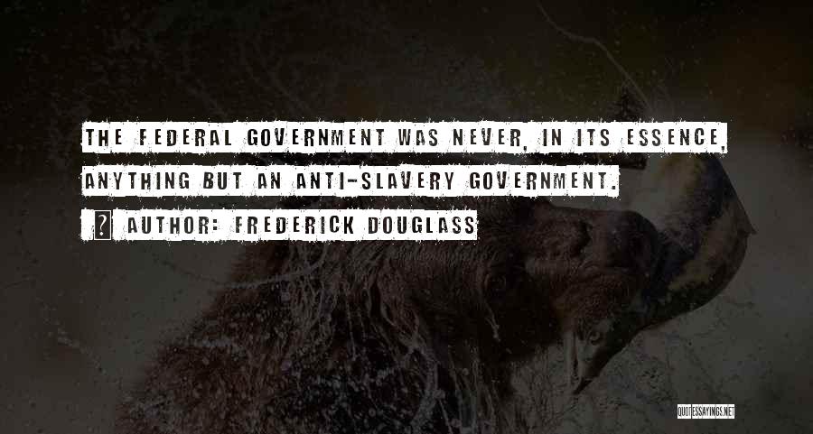 Frederick Douglass Quotes: The Federal Government Was Never, In Its Essence, Anything But An Anti-slavery Government.