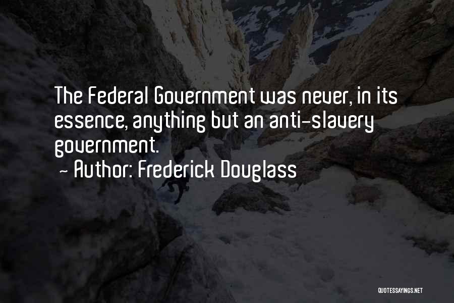 Frederick Douglass Quotes: The Federal Government Was Never, In Its Essence, Anything But An Anti-slavery Government.