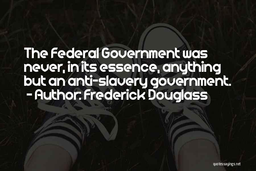 Frederick Douglass Quotes: The Federal Government Was Never, In Its Essence, Anything But An Anti-slavery Government.