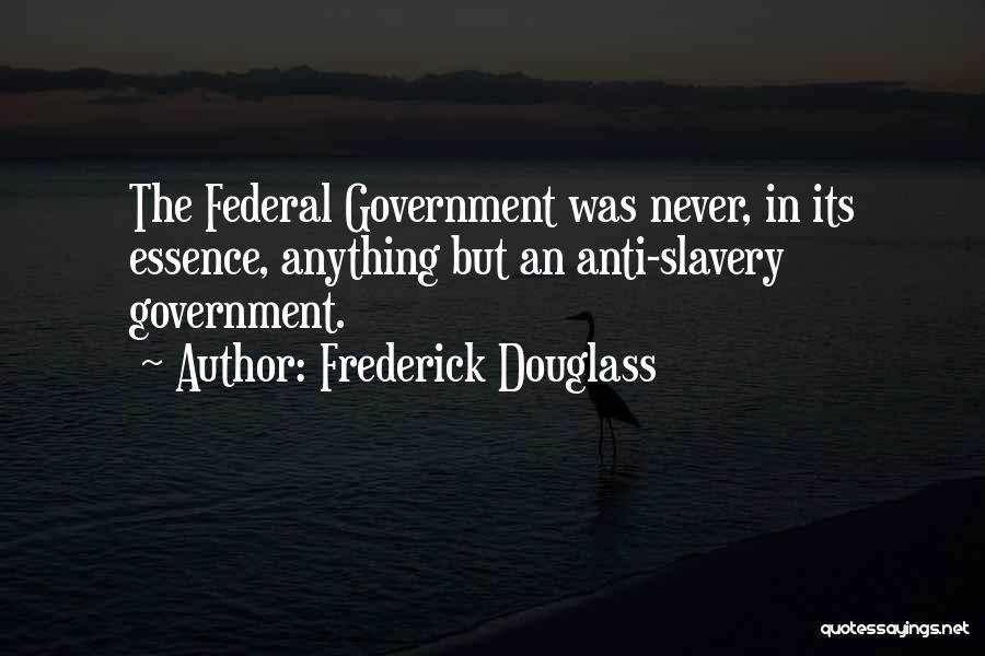 Frederick Douglass Quotes: The Federal Government Was Never, In Its Essence, Anything But An Anti-slavery Government.