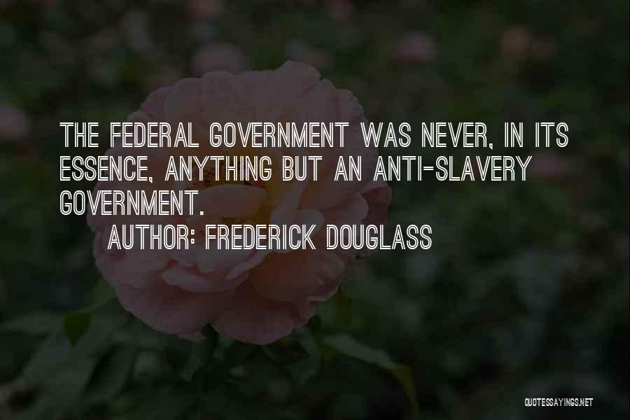 Frederick Douglass Quotes: The Federal Government Was Never, In Its Essence, Anything But An Anti-slavery Government.