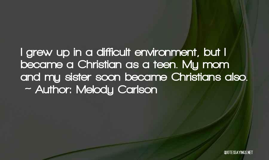Melody Carlson Quotes: I Grew Up In A Difficult Environment, But I Became A Christian As A Teen. My Mom And My Sister