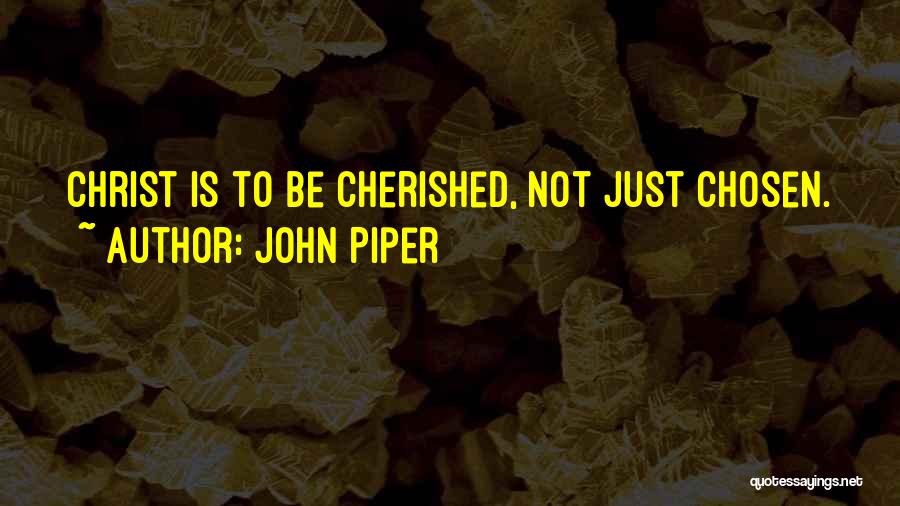 John Piper Quotes: Christ Is To Be Cherished, Not Just Chosen.