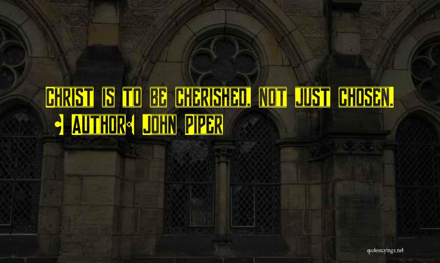 John Piper Quotes: Christ Is To Be Cherished, Not Just Chosen.