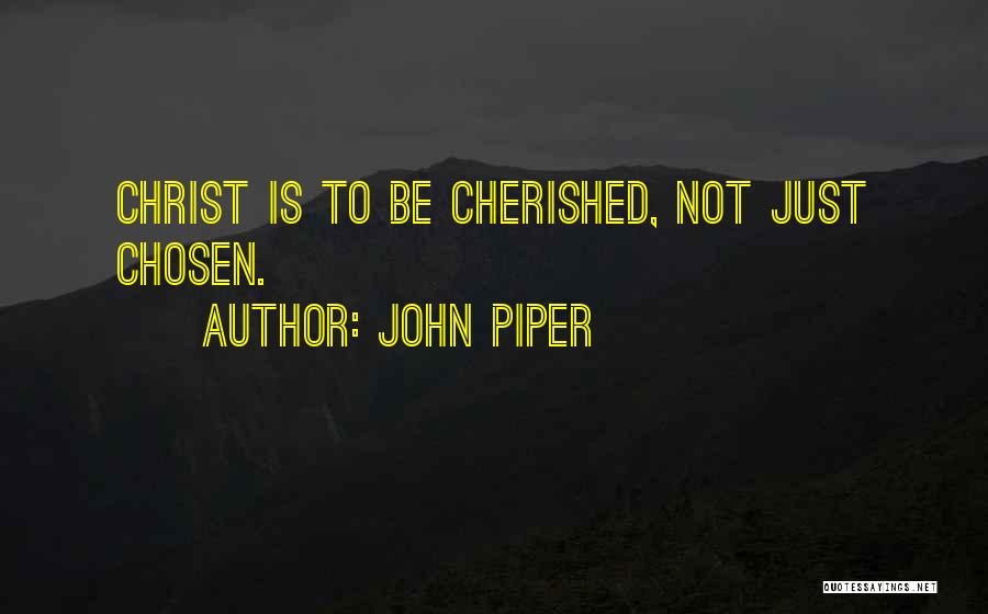 John Piper Quotes: Christ Is To Be Cherished, Not Just Chosen.